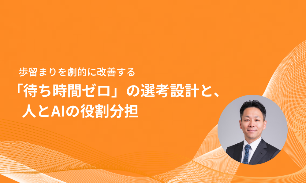 歩留まりを劇的に改善する「待ち時間ゼロ」の選考設計と、人とAIの役割分担